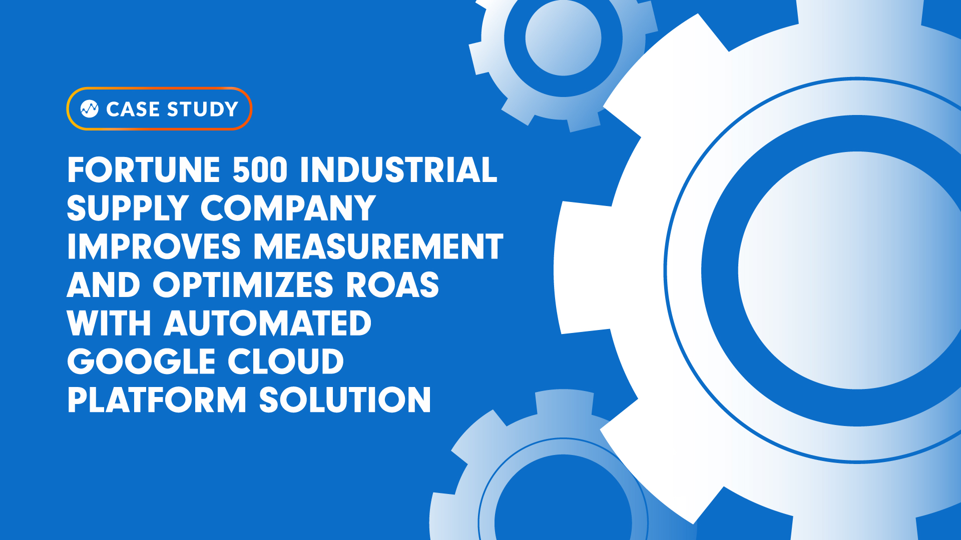 Fortune 500 Industrial Supply Company Improves Measurement and Optimizes ROAS with Automated Google Cloud Platform Solution