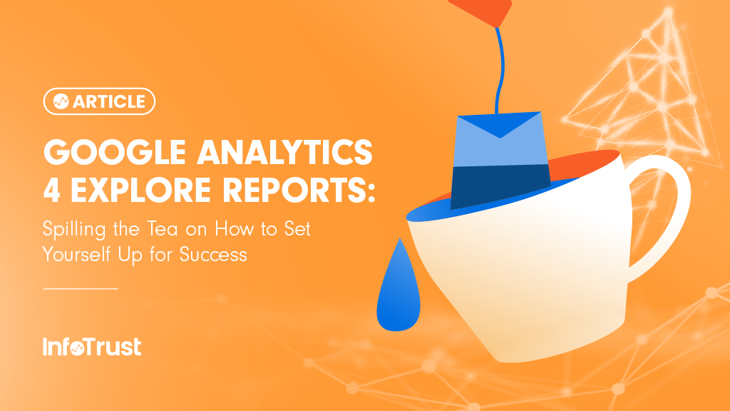 Google Analytics 4 Explore Reports: Spilling the Tea on How to Set Yourself Up for Success in Google Analytics 4