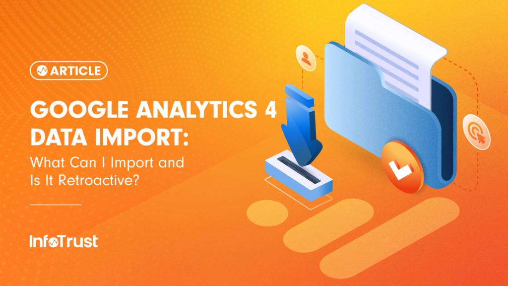 Google Analytics 4 Data Import: What Can I Import and Is It Retroactive?